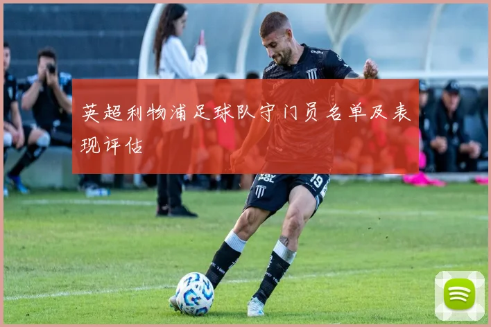 英超利物浦足球队守门员名单及表现评估